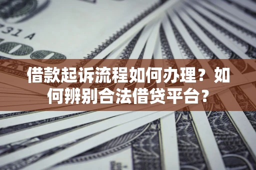 北京借款起诉流程如何办理？如何辨别合法借贷平台？