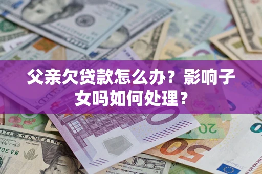 北京父亲欠贷款怎么办？影响子女吗如何处理？
