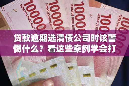 北京贷款逾期选清债公司时该警惕什么？看这些案例学会打翻身仗