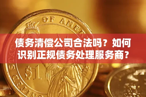 北京债务清偿公司合法吗？如何识别正规债务处理服务商？