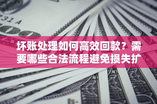 北京坏账处理如何高效回款？需要哪些合法流程避免损失扩大？