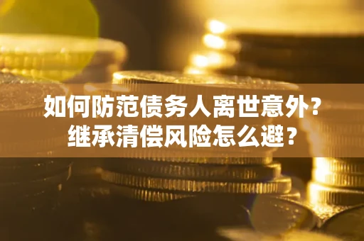 北京如何防范债务人离世意外？继承清偿风险怎么避？