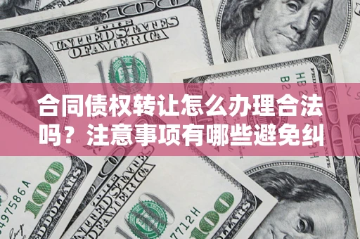 北京合同债权转让怎么办理合法吗？注意事项有哪些避免纠纷？