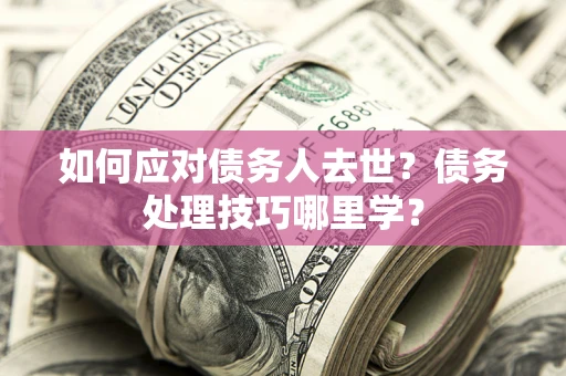 北京如何应对债务人去世？债务处理技巧哪里学？