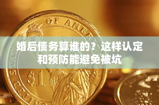 北京婚后债务算谁的？这样认定和预防能避免被坑