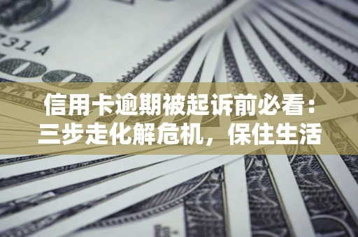 北京信用卡逾期被起诉前必看：三步走化解危机，保住生活尊严