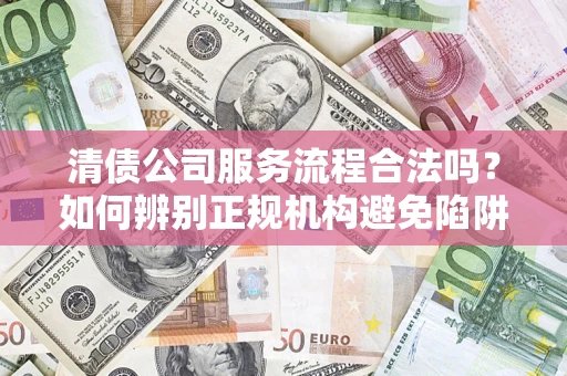 北京清债公司服务流程合法吗？如何辨别正规机构避免陷阱？