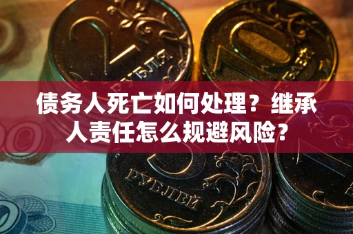 北京债务人死亡如何处理?继承人责任怎么规避风险? 北京债务人死亡如何处理?继承人责任怎么规避风险?