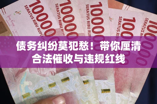 北京债务纠纷莫犯愁！带你厘清合法催收与违规红线