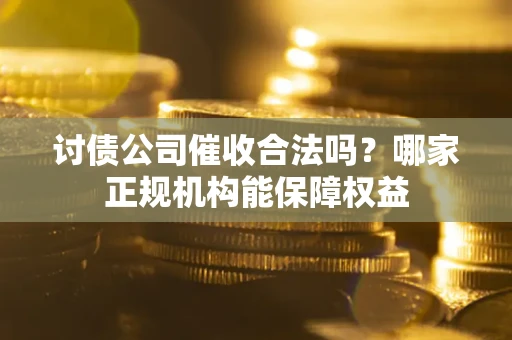 北京讨债公司催收合法吗？哪家正规机构能保障权益