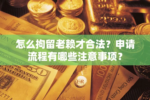 北京怎么拘留老赖才合法？申请流程有哪些注意事项？