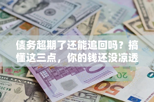 北京债务超期了还能追回吗？搞懂这三点，你的钱还没凉透