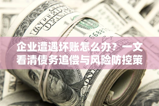 北京企业遭遇坏账怎么办？一文看清债务追偿与风险防控策略