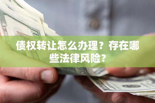 北京债权转让怎么办理？存在哪些法律风险？