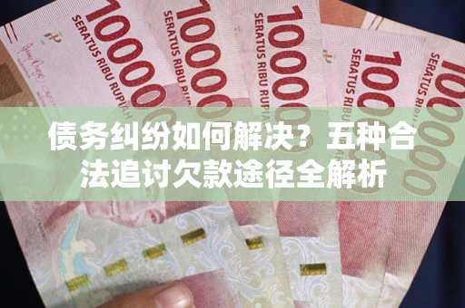 北京债务纠纷如何解决？五种合法追讨欠款途径全解析