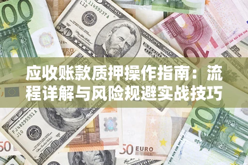 北京应收账款质押操作指南:流程详解与风险规避实战技巧 北京应收账款质押操作指南:流程详解与风险规避实战技巧