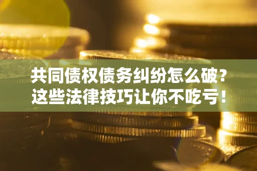 北京共同债权债务纠纷怎么破？这些法律技巧让你不吃亏！