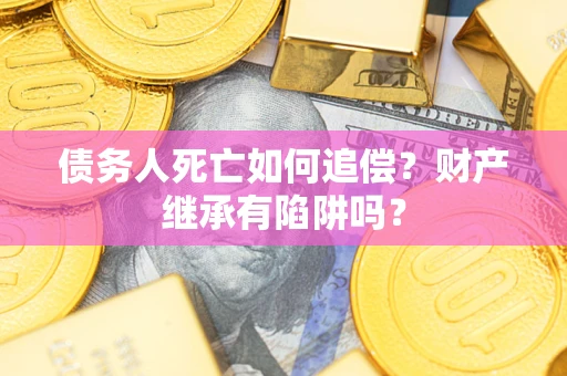 北京债务人死亡如何追偿？财产继承有陷阱吗？