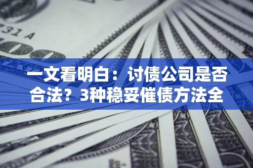 北京一文看明白：讨债公司是否合法？3种稳妥催债方法全解析