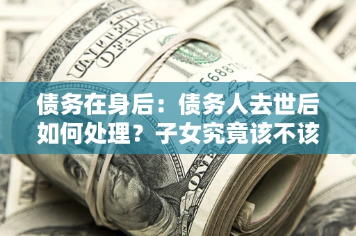北京债务在身后：债务人去世后如何处理？子女究竟该不该还钱？