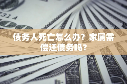 北京债务人死亡怎么办？家属需偿还债务吗？