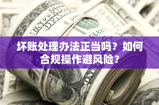 北京坏账处理办法正当吗？如何合规操作避风险？