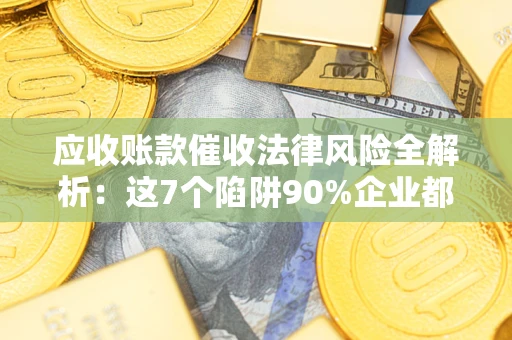 北京应收账款催收法律风险全解析：这7个陷阱90%企业都踩过（含合规应对指南）