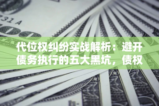 北京代位权纠纷实战解析：避开债务执行的五大黑坑，债权人必看指南