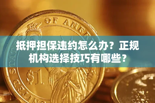 北京抵押担保违约怎么办？正规机构选择技巧有哪些？