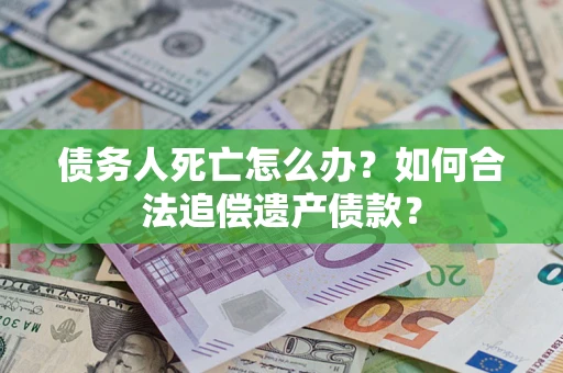 北京债务人死亡怎么办？如何合法追偿遗产债款？