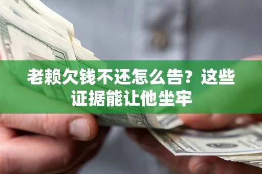 北京老赖欠钱不还怎么告？这些证据能让他坐牢