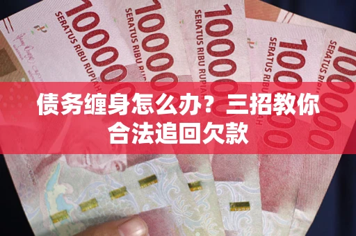 北京债务缠身怎么办？三招教你合法追回欠款