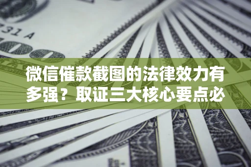 北京微信催款截图的法律效力有多强？取证三大核心要点必须知道！