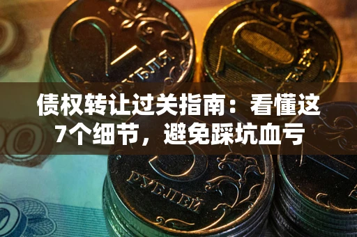 北京债权转让过关指南：看懂这7个细节，避免踩坑血亏