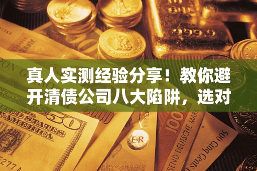 北京真人实测经验分享！教你避开清债公司八大陷阱，选对机构少走十年弯路