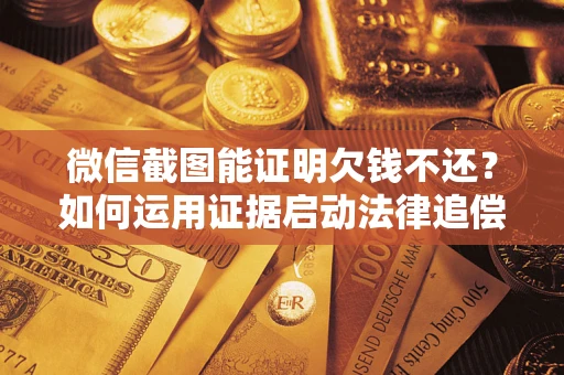 北京微信截图能证明欠钱不还？如何运用证据启动法律追偿程序？