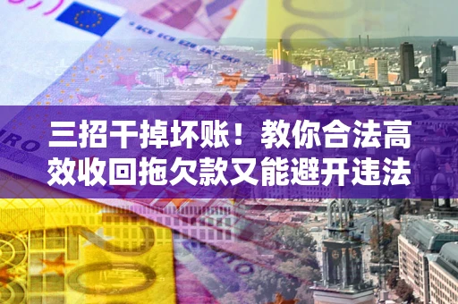北京三招干掉坏账！教你合法高效收回拖欠款又能避开违法雷区