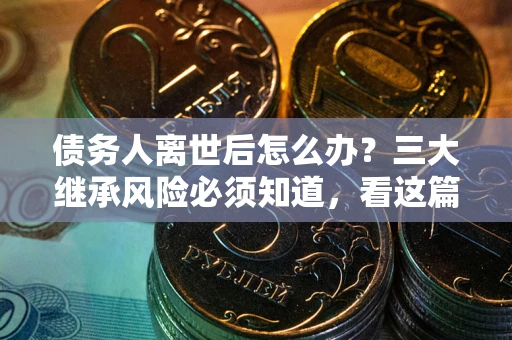 北京债务人离世后怎么办？三大继承风险必须知道，看这篇就够了