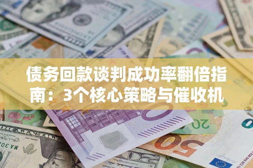 北京债务回款谈判成功率翻倍指南：3个核心策略与催收机构避坑法则