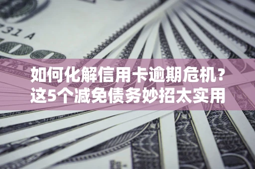北京如何化解信用卡逾期危机？这5个减免债务妙招太实用