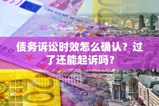 北京债务诉讼时效怎么确认？过了还能起诉吗？