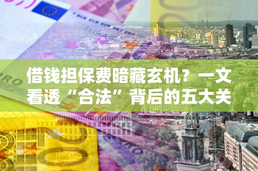 北京借钱担保费暗藏玄机？一文看透“合法”背后的五大关键陷阱