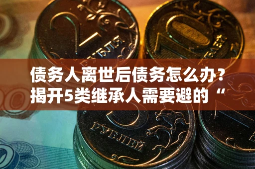 北京债务人离世后债务怎么办？揭开5类继承人需要避的“坑”