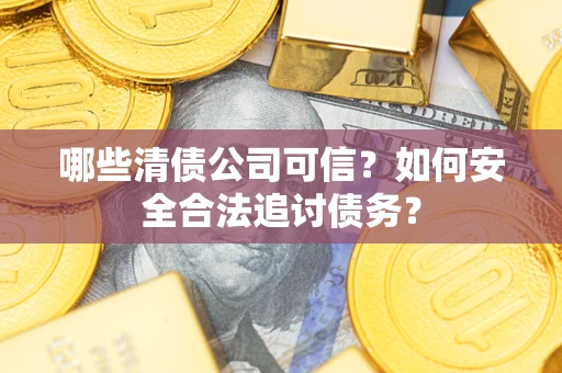 北京哪些清债公司可信？如何安全合法追讨债务？