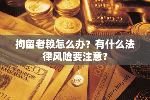 北京拘留老赖怎么办？有什么法律风险要注意？