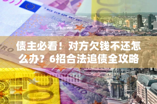 北京债主必看！对方欠钱不还怎么办？6招合法追债全攻略