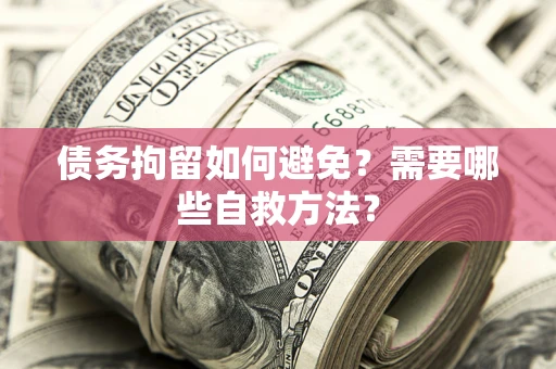 北京债务拘留如何避免？需要哪些自救方法？