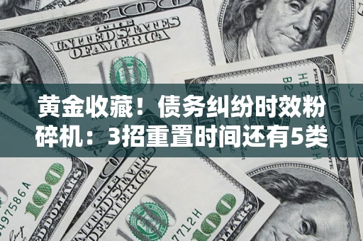 北京黄金收藏！债务纠纷时效粉碎机：3招重置时间还有5类不设年限的特殊债务