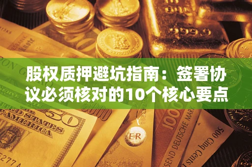 北京股权质押避坑指南:签署协议必须核对的10个核心要点 北京股权质押避坑指南:签署协议必须核对的10个核心要点