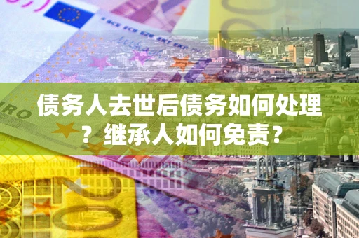 北京债务人去世后债务如何处理？继承人如何免责？